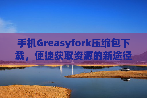 手机Greasyfork压缩包下载，便捷获取资源的新途径